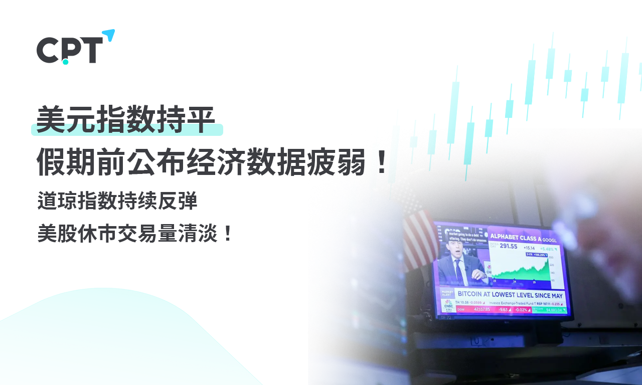 CPT Markets外汇评析：美元指数持平，假期前公布经济数据疲弱！道琼指数持续反弹，美股休市交易量清淡！提供者FX168